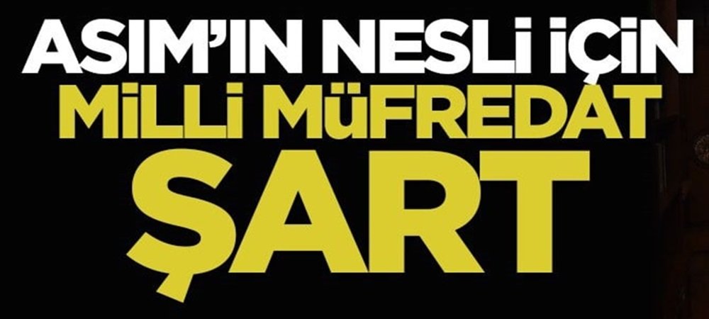 ASIM’IN NESLİ İÇİN MİLLİ MÜFREDAT ŞART